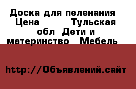 Доска для пеленания › Цена ­ 500 - Тульская обл. Дети и материнство » Мебель   